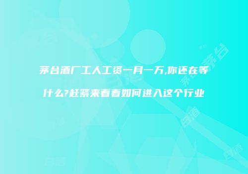 茅台酒厂工人工资一月一万,你还在等什么?赶紧来看看如何进入这个行业