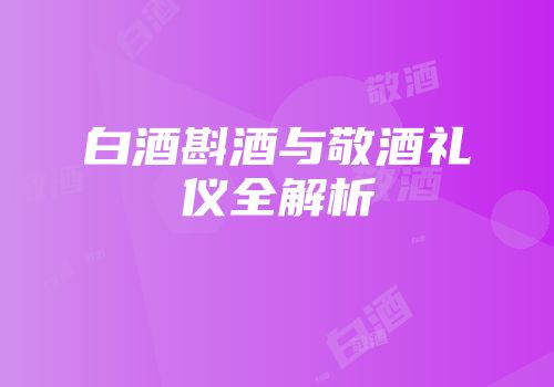 白酒斟酒与敬酒礼仪全解析