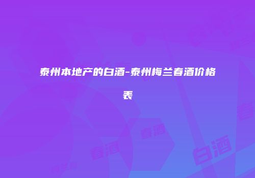 泰州本地产的白酒-泰州梅兰春酒价格表