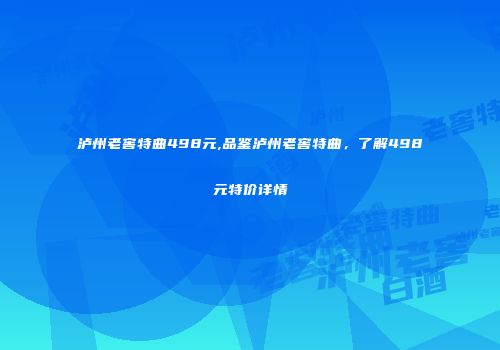 泸州老窖特曲498元,品鉴泸州老窖特曲，了解498元特价详情