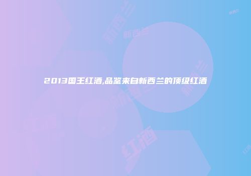 2013国王红酒,品鉴来自新西兰的顶级红酒