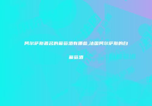 阿尔萨斯著名的葡萄酒有哪些,法国阿尔萨斯的白葡萄酒