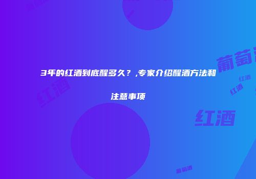 3年的红酒到底醒多久？,专家介绍醒酒方法和注意事项