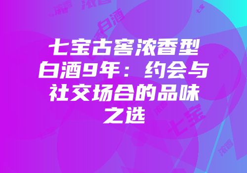 七宝古窖浓香型白酒9年：约会与社交场合的品味之选