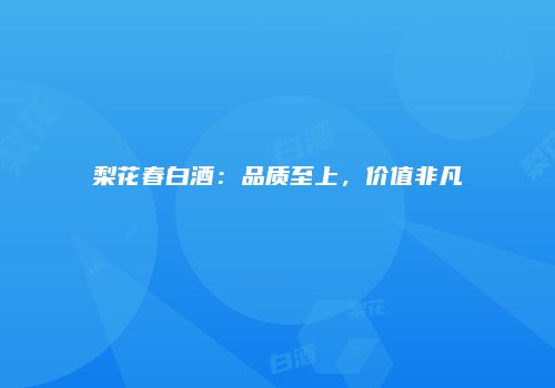 梨花春白酒：品质至上，价值非凡