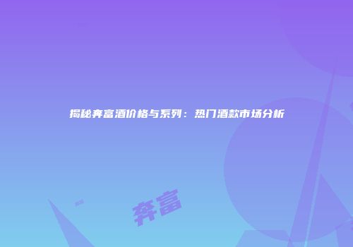揭秘奔富酒价格与系列：热门酒款市场分析