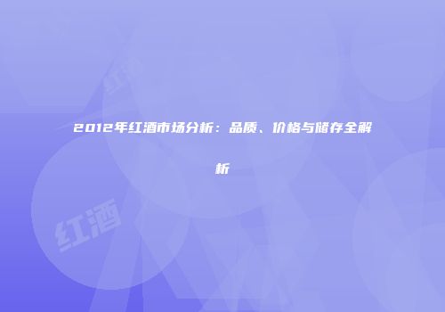 2012年红酒市场分析：品质、价格与储存全解析