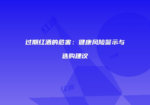 过期红酒的危害：健康风险警示与选购建议