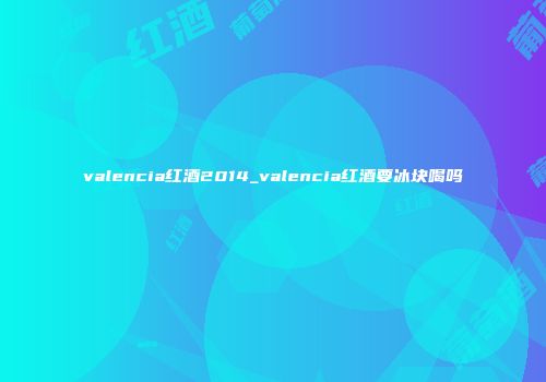 valencia红酒2014_valencia红酒要冰块喝吗