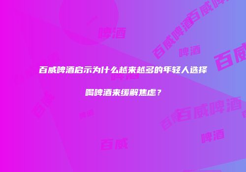 百威啤酒启示为什么越来越多的年轻人选择喝啤酒来缓解焦虑？
