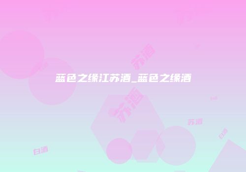 蓝色之缘江苏酒_蓝色之缘酒
