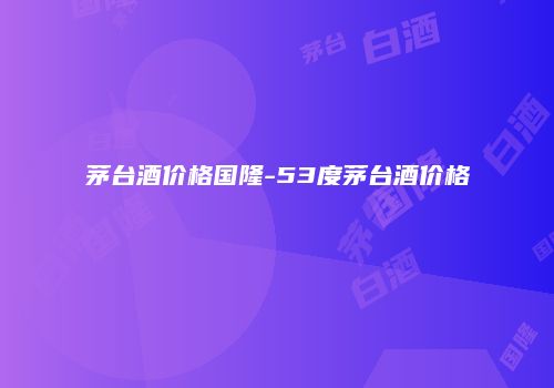 茅台酒价格国隆-53度茅台酒价格