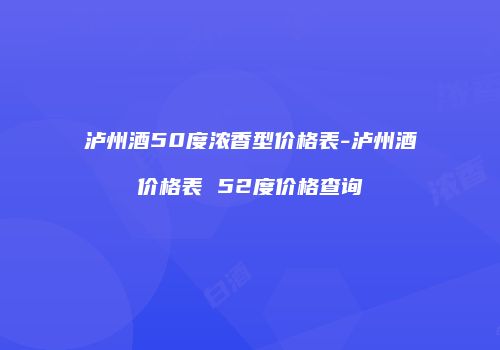 泸州酒50度浓香型价格表-泸州酒价格表 52度价格查询