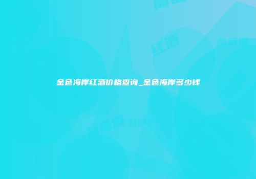 金色海岸红酒价格查询_金色海岸多少钱
