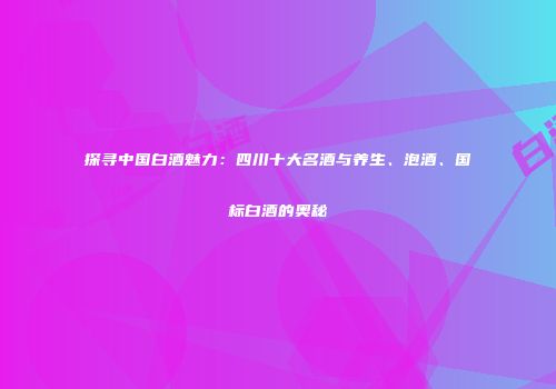 探寻中国白酒魅力：四川十大名酒与养生、泡酒、国标白酒的奥秘