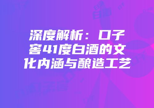 深度解析：口子窖41度白酒的文化内涵与酿造工艺