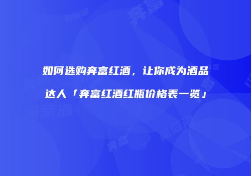 如何选购奔富红酒，让你成为酒品达人「奔富红酒红瓶价格表一览」