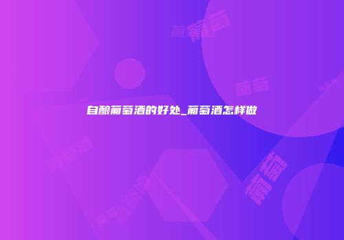 自酿葡萄酒的好处_葡萄酒怎样做