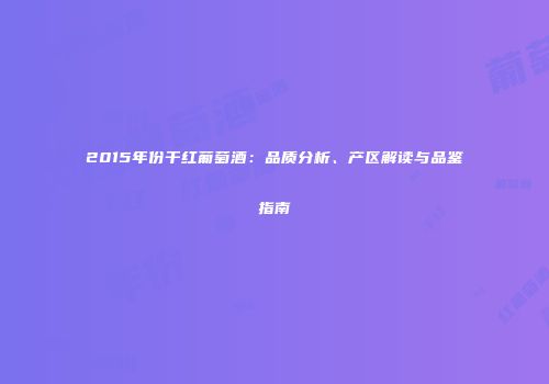 2015年份干红葡萄酒：品质分析、产区解读与品鉴指南