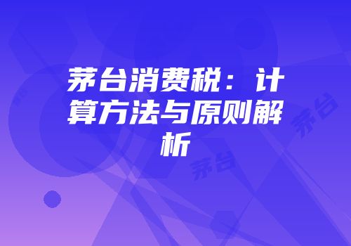 茅台消费税：计算方法与原则解析