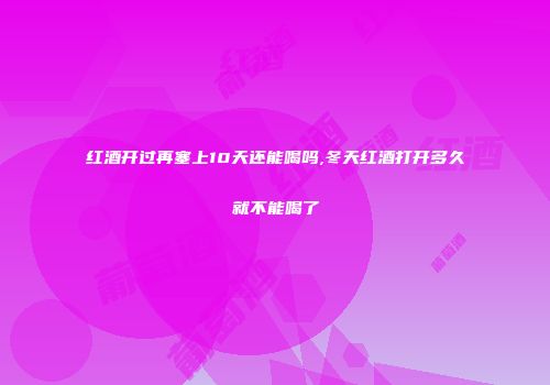 红酒开过再塞上10天还能喝吗,冬天红酒打开多久就不能喝了