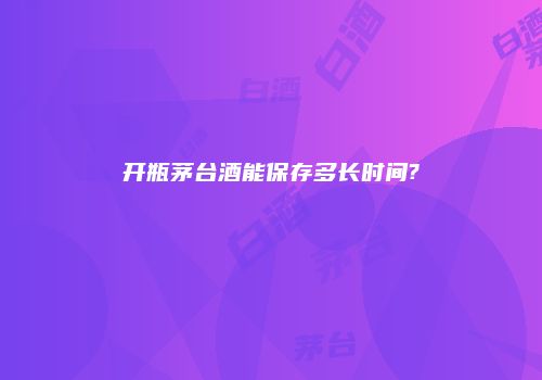 开瓶茅台酒能保存多长时间?