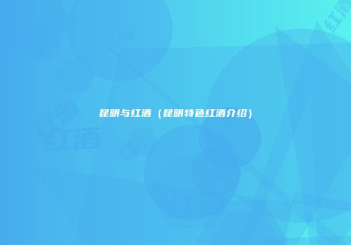 昆明与红酒（昆明特色红酒介绍）