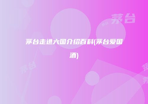 茅台走进六国介绍百科(茅台爱国酒)