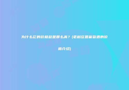 为什么它的价格总是那么高？(老树庄园葡萄酒的价格介绍)
