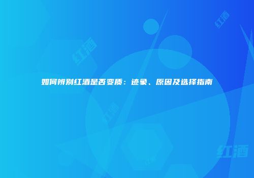 如何辨别红酒是否变质：迹象、原因及选择指南