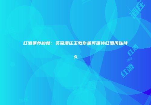 红酒保养秘籍：资深酒庄主教你如何保持红酒风味持久
