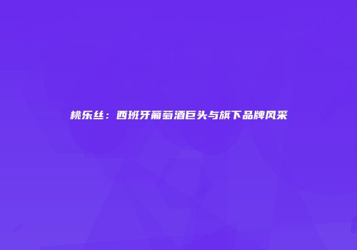 桃乐丝：西班牙葡萄酒巨头与旗下品牌风采