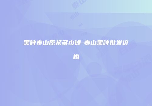 黑啤泰山原浆多少钱-泰山黑啤批发价格