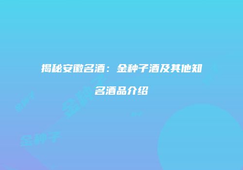 揭秘安徽名酒：金种子酒及其他知名酒品介绍