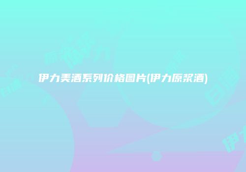伊力美酒系列价格图片(伊力原浆酒)