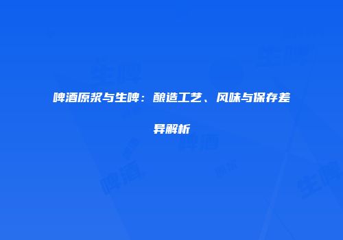 啤酒原浆与生啤：酿造工艺、风味与保存差异解析