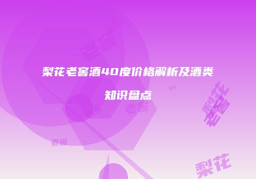 梨花老窖酒40度价格解析及酒类知识盘点