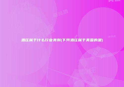 酒庄属于什么行业类别(下列酒庄属于美国的是)