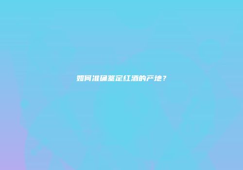 如何准确鉴定红酒的产地？
