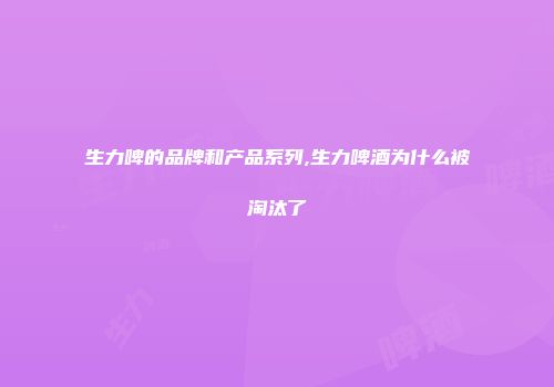 生力啤的品牌和产品系列,生力啤酒为什么被淘汰了
