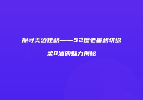 探寻美酒佳酿——52度老窖酿坊绵柔8酒的魅力揭秘