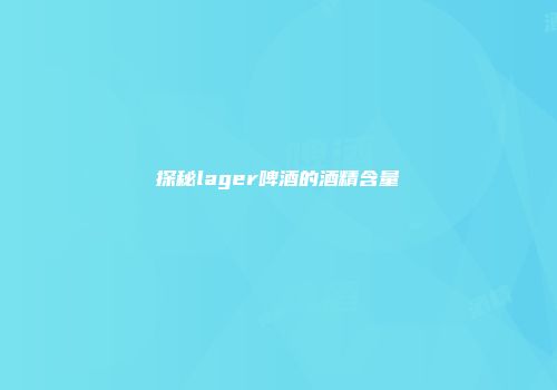 探秘lager啤酒的酒精含量