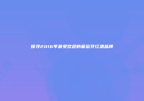 探寻2016年最受欢迎的葡萄牙红酒品牌