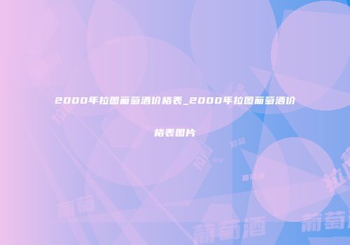 2000年拉图葡萄酒价格表_2000年拉图葡萄酒价格表图片
