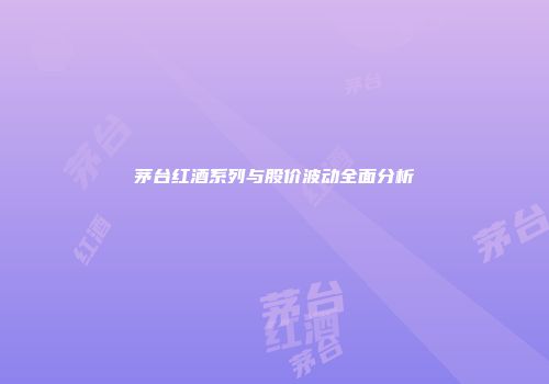 茅台红酒系列与股价波动全面分析