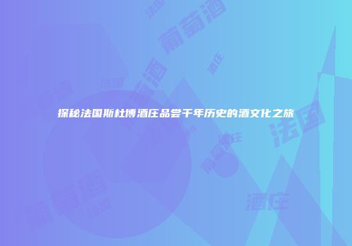 探秘法国斯杜博酒庄品尝千年历史的酒文化之旅