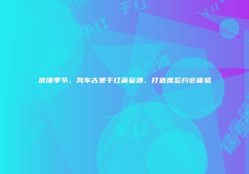 浪漫季节，风车古堡干红葡萄酒，打造难忘约会体验