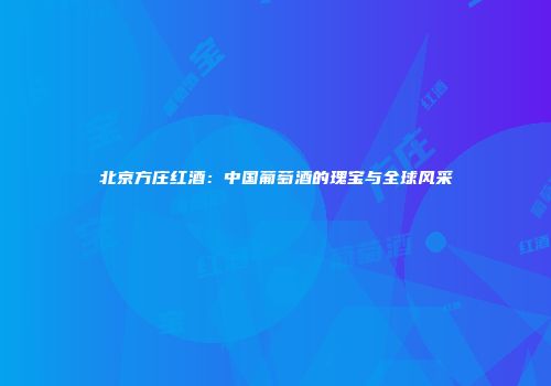 北京方庄红酒：中国葡萄酒的瑰宝与全球风采