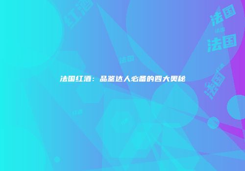 法国红酒：品鉴达人必备的四大奥秘
