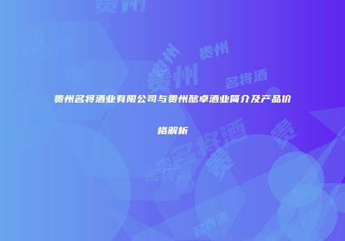 贵州名将酒业有限公司与贵州酩卓酒业简介及产品价格解析